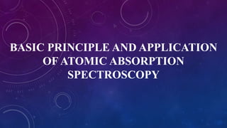 BASIC PRINCIPLE AND APPLICATION
OF ATOMIC ABSORPTION
SPECTROSCOPY
 