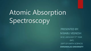 Atomic Absorption
Spectroscopy
PRESENTED BY:
M.BABU VIGNESH
M.SC.,GEOLOGY 5TH YEAR
(INT)
DEPT.OF EARTH SCIENCES
ANNAMALAI UNIVERSITY
 