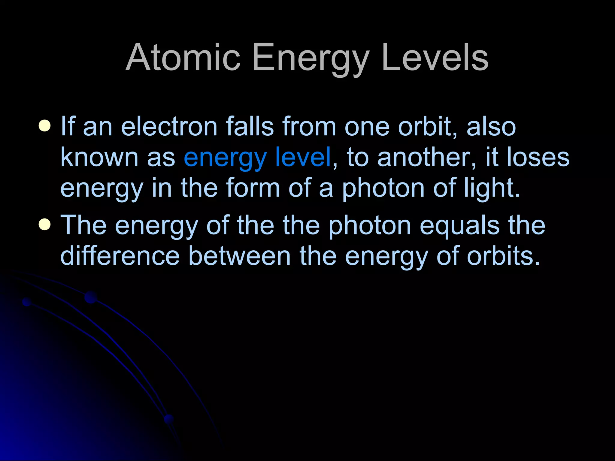 Atomic Energy Levels If an electron falls from one orbit, also known as  energy level , to another, it loses energy in the form of a photon of light.  The energy of the the photon equals the difference between the energy of orbits. 