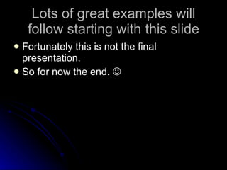 Lots of great examples will follow starting with this slide Fortunately this is not the final presentation. So for now the end.   