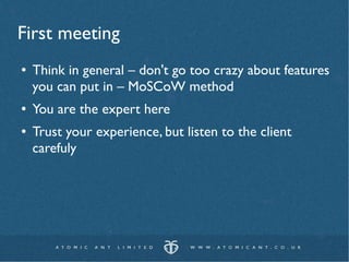 First meeting
●   Think in general – don't go too crazy about features
    you can put in – MoSCoW method
●   You are the expert here
●   Trust your experience, but listen to the client
    carefuly
 