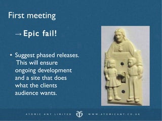 First meeting
    → Epic    fail!

●   Suggest phased releases.
    This will ensure
    ongoing development
    and a site that does
    what the clients
    audience wants.
 