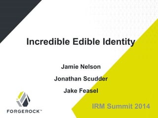 IRM Summit 2014
Incredible Edible Identity
Jamie Nelson
Jonathan Scudder
Jake Feasel
 