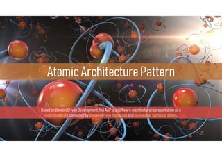 Basedon DomainDriven Development, theAAPisasoftware architecturerepresentation asa
macromoleculecomposedbydomaindriven moleculesandbusiness ortechnicalatoms.
 