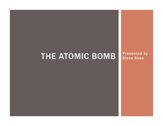 THE ATOMIC BOMB   Presented by
                  Steve Sosa
 