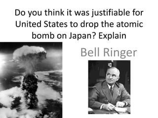 Do you think it was justifiable for
United States to drop the atomic
    bomb on Japan? Explain
                 Bell Ringer
 