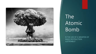 The
Atomic
Bomb
IS THE USE OF A WEAPON OF
MASS DESTRUCTION
JUSTIFIABLE?
 