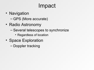 Impact Navigation GPS (More accurate) Radio Astronomy Several telescopes to synchronize Regardless of location Space Exploration Doppler tracking 