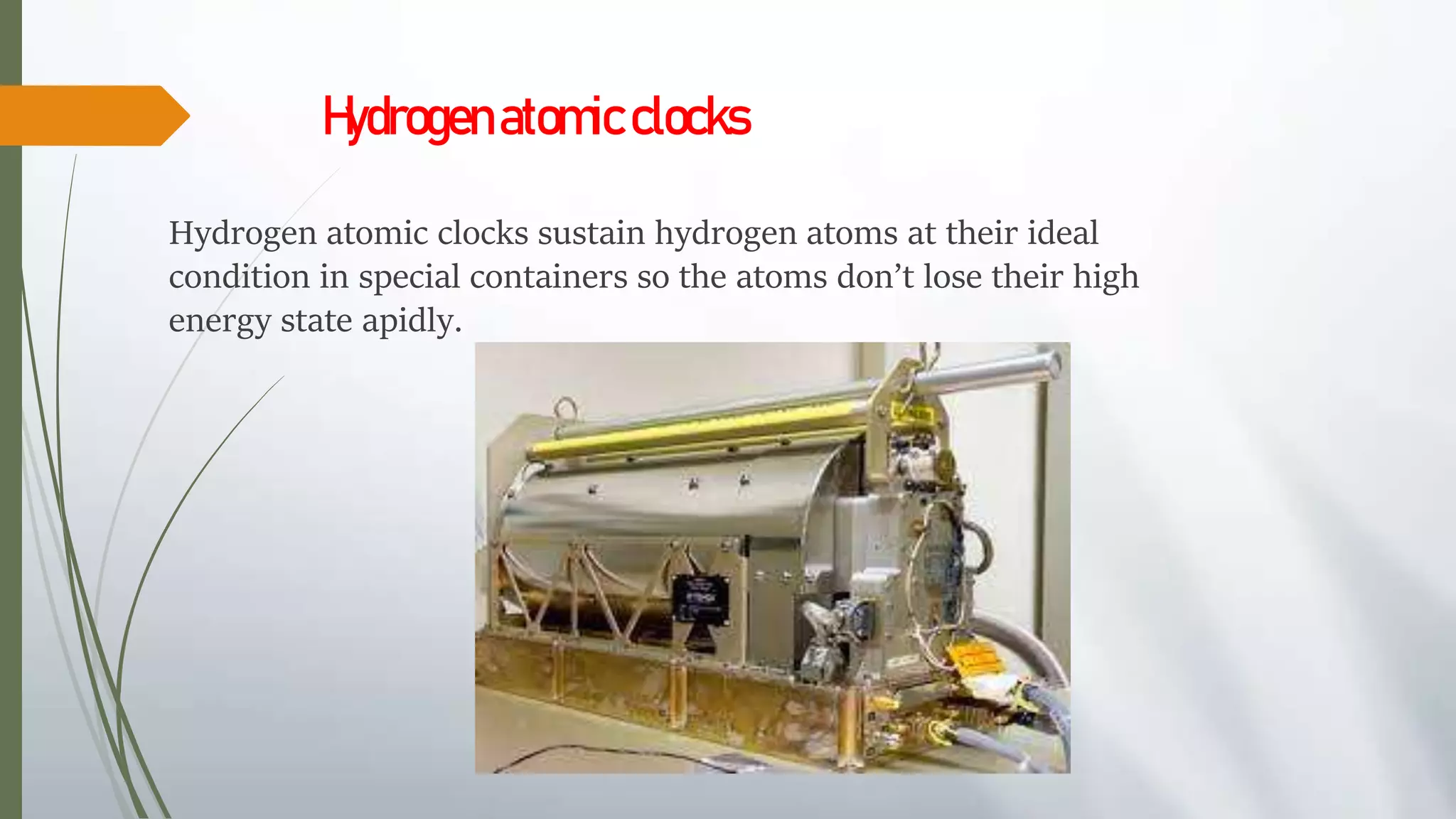 Hydrogenatomicclocks
Hydrogen atomic clocks sustain hydrogen atoms at their ideal
condition in special containers so the atoms don’t lose their high
energy state apidly.
 