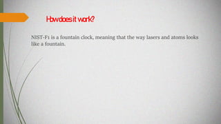 Howdoesitwork?
NIST-F1 is a fountain clock, meaning that the way lasers and atoms looks
like a fountain.
 