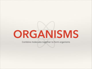 ORGANISMS
Combine molecules together to form organisms

 