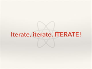 Iterate, iterate, ITERATE!

 