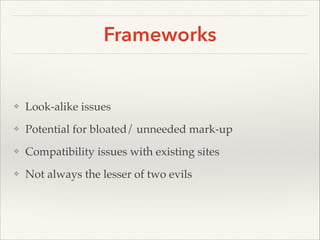 Frameworks

❖

Look-alike issues!

❖

Potential for bloated/ unneeded mark-up!

❖

Compatibility issues with existing sites!

❖

Not always the lesser of two evils

 