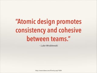 “Atomic design promotes
consistency and cohesive
between teams.”
- Luke Wroblewski

http://www.lukew.com/ff/entry.asp?1809

 
