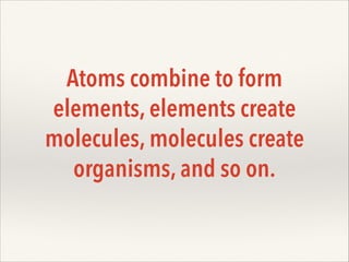 Atoms combine to form
elements, elements create
molecules, molecules create
organisms, and so on.

 