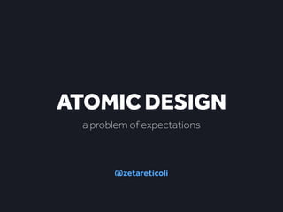 ATOMIC DESIGN 
a problem of expectations 
@zetareticoli 
 