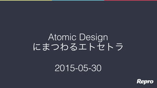 Atomic Design
にまつわるエトセトラ
2015-05-30
 