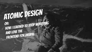 Atomic design
or:
How I Learned to Stop Worrying
and Love the
Frontend for Drupal
 