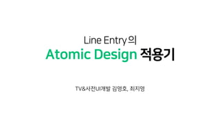 Line Entry의
Atomic Design 적용기
& ,
 