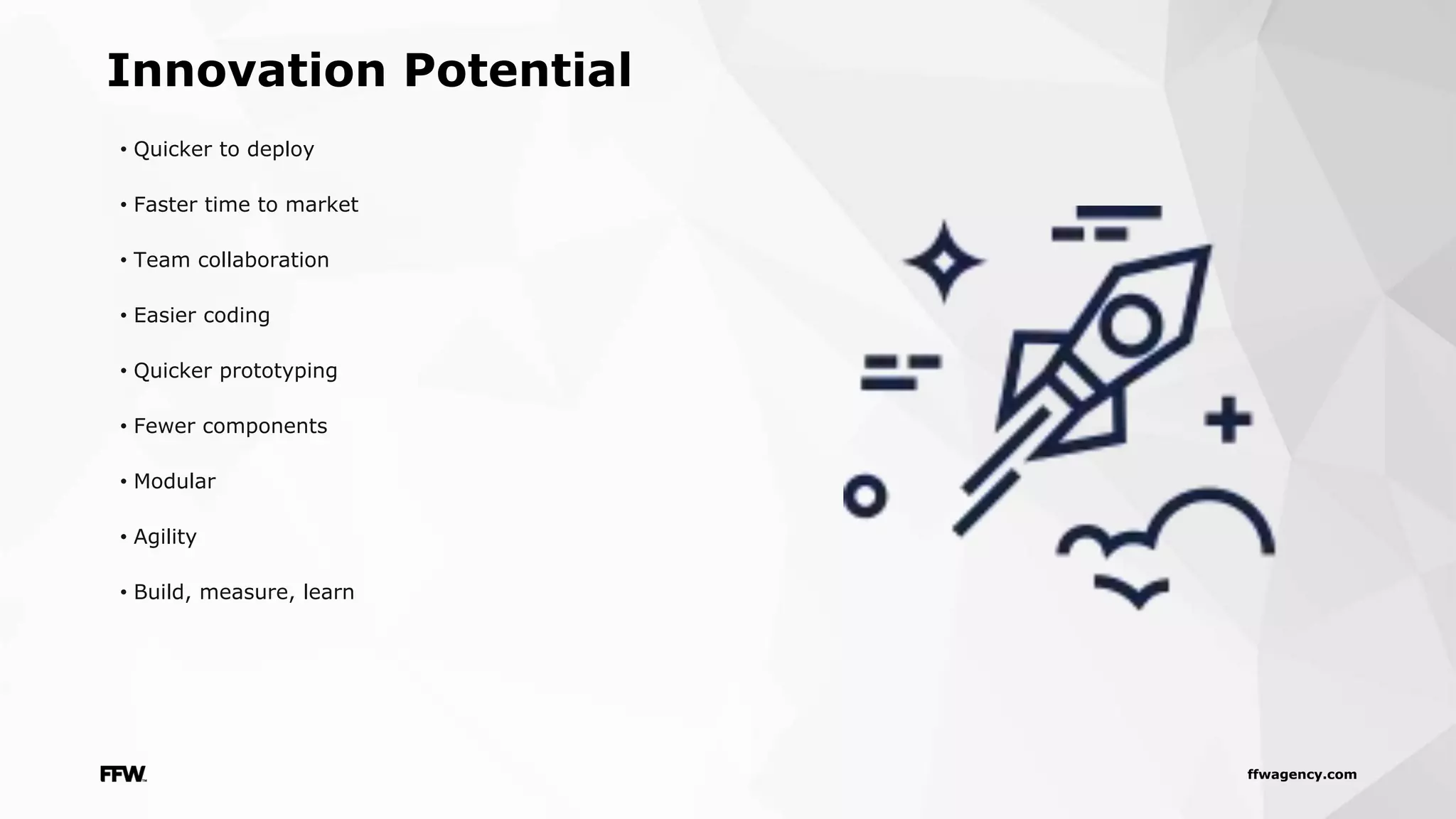 ffwagency.com
Innovation Potential
• Quicker to deploy
• Faster time to market
• Team collaboration
• Easier coding
• Quicker prototyping
• Fewer components
• Modular
• Agility
• Build, measure, learn
 