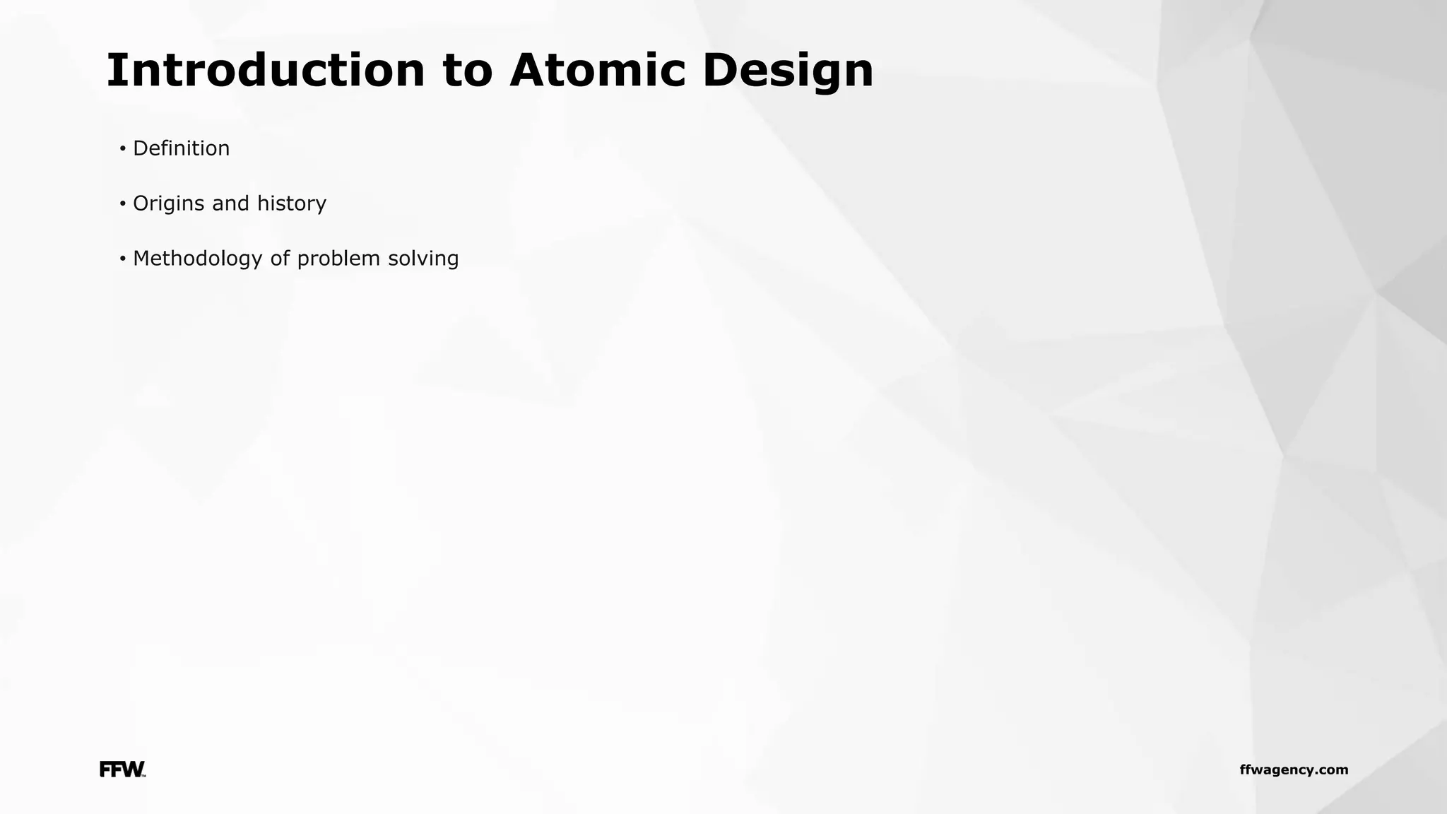 ffwagency.com
Introduction to Atomic Design
• Definition
• Origins and history
• Methodology of problem solving
 