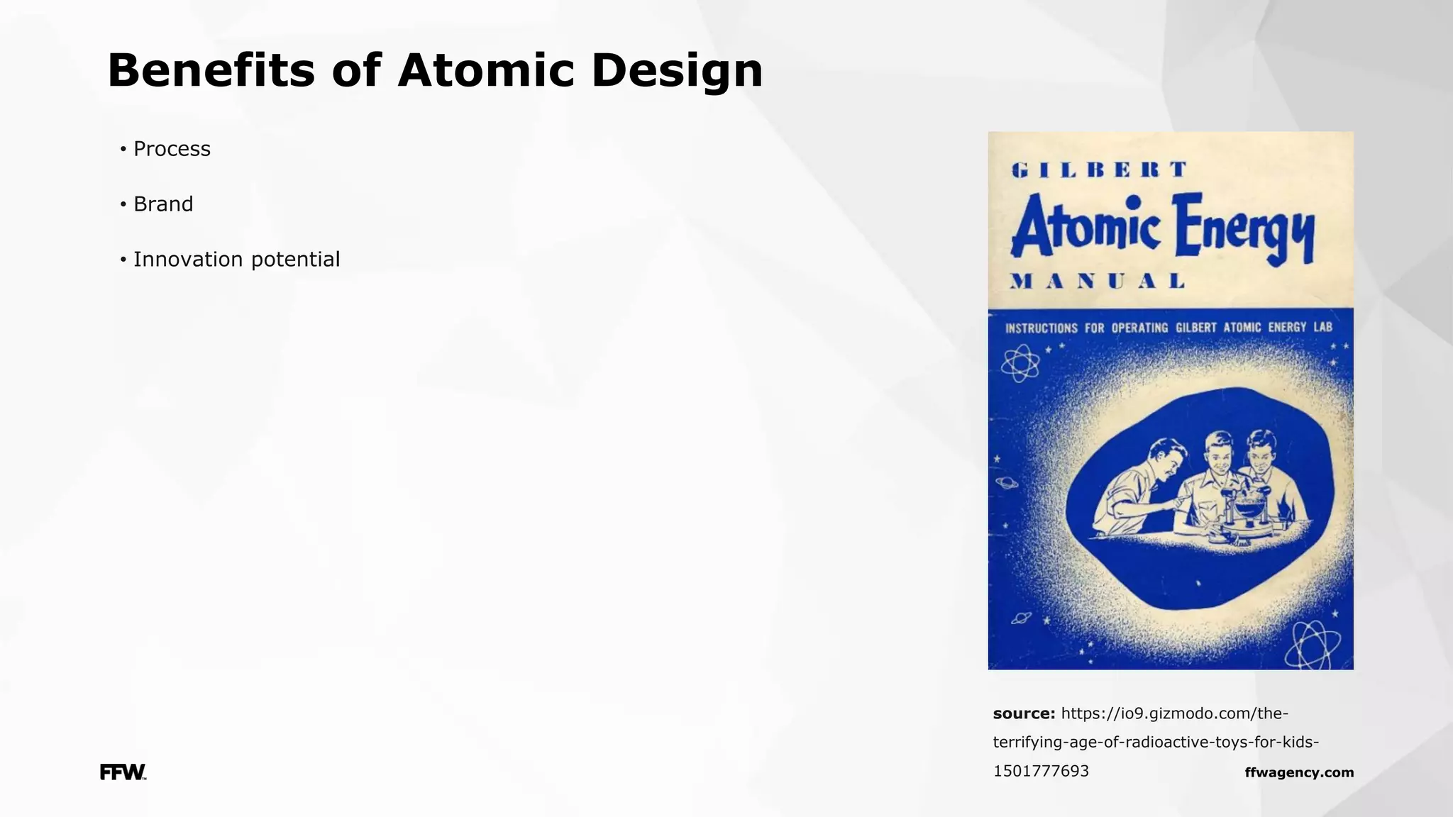 ffwagency.com
Benefits of Atomic Design
• Process
• Brand
• Innovation potential
source: https://io9.gizmodo.com/the-
terrifying-age-of-radioactive-toys-for-kids-
1501777693
 