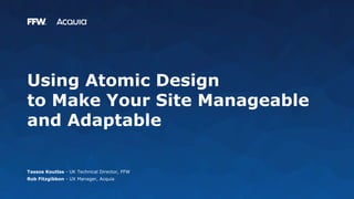 Using Atomic Design
to Make Your Site Manageable
and Adaptable
Tassos Koutlas - UK Technical Director, FFW
Rob Fitzgibbon - UX Manager, Acquia
 