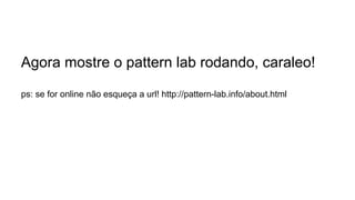 Agora mostre o pattern lab rodando, caraleo!
ps: se for online não esqueça a url! http://pattern-lab.info/about.html

 