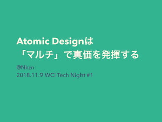 Atomic Design
@Nkzn
2018.11.9 WCI Tech Night #1
 