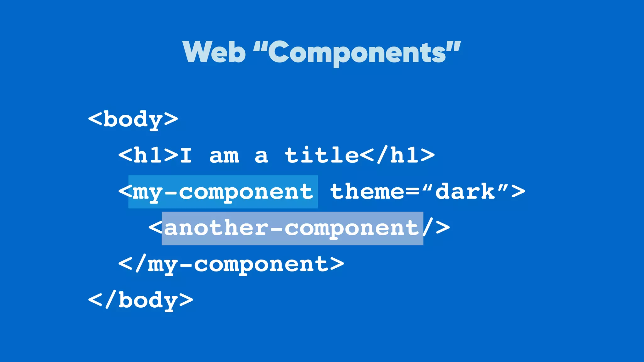 <body>
<h1>I am a title</h1>
<my-component theme=“dark”>
<another-component/>
</my-component>
</body>
Web “Components”
 