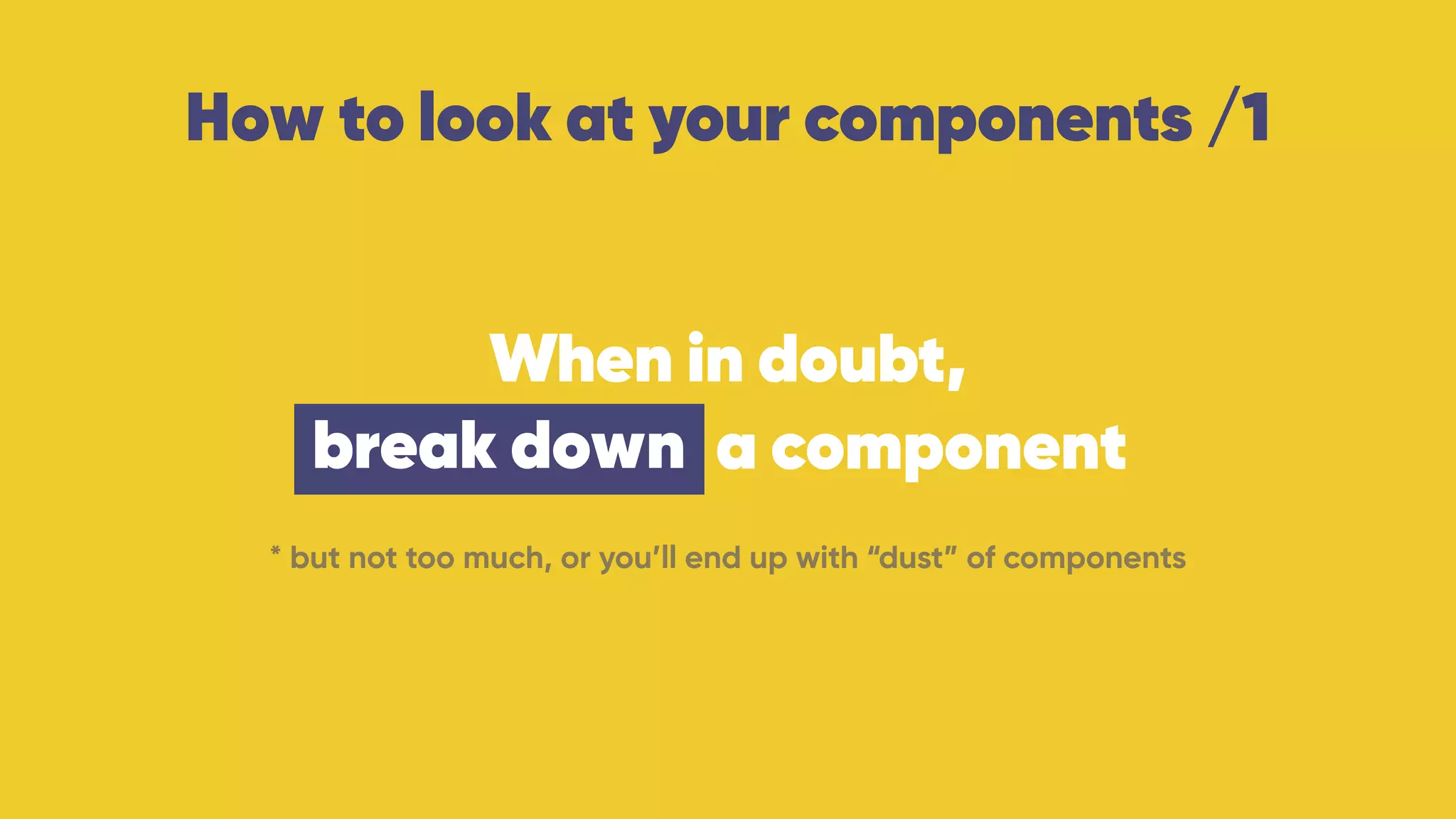 How to look at your components /1
When in doubt, 
break down a component
* but not too much, or you’ll end up with “dust” of components
break down
 