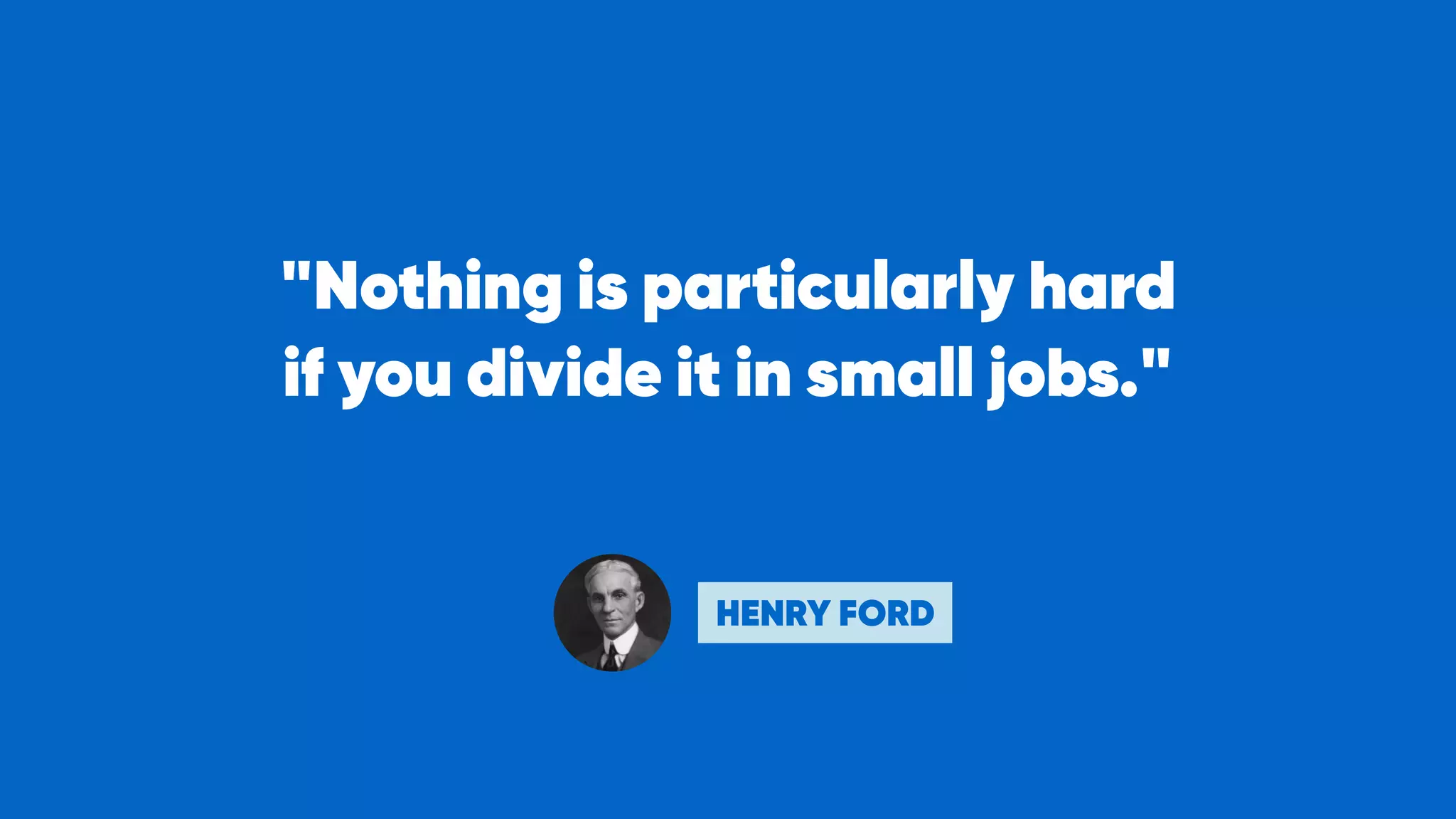 "Nothing is particularly hard 
if you divide it in small jobs."
HENRY FORD
 