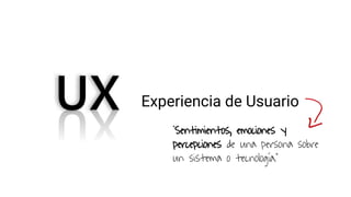Experiencia de Usuario
“Sentimientos, emociones y
percepciones de una persona sobre
un sistema o tecnología.”
 