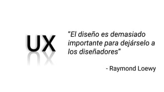 “El diseño es demasiado
importante para dejárselo a
los diseñadores”
- Raymond Loewy
 