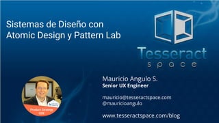 Mauricio Angulo S.
Senior UX Engineer
mauricio@tesseractspace.com
@mauricioangulo
www.tesseractspace.com/blog
Sistemas de Diseño con
Atomic Design y Pattern Lab
 