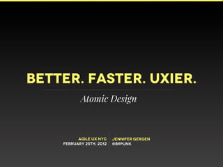 Better. Faster. UXIER.
           Atomic Design



          Agile UX NYC    jennifer gergen
    February 25th, 2012   @b9punk
 