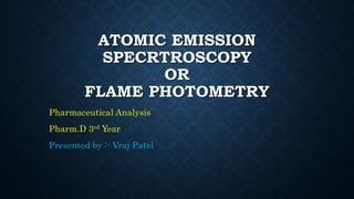 ATOMIC EMISSION
SPECRTROSCOPY
OR
FLAME PHOTOMETRY
Pharmaceutical Analysis
Pharm.D 3rd Year
Presented by :- Vraj Patel
 