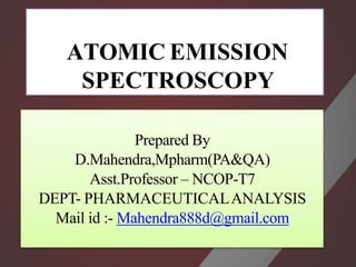 ATOMIC EMISSION
SPECTROSCOPY
Prepared By
D.Mahendra,Mpharm(PA&QA)
Asst.Professor – NCOP-T7
DEPT- PHARMACEUTICALANALYSIS
Mail id :- Mahendra888d@gmail.com
 