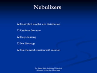 Nebulizers
 Controlled droplet size distribution
 Uniform flow rate
 Easy cleaning
 No Blockage
 No chemical reaction with solution
Dr. Sajjad Ullah, Institute of Chemical
Sciences, University of Peshawar
 
