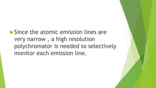 Since the atomic emission lines are
very narrow , a high resolution
polychromator is needed to selectively
monitor each emission line.
 