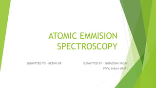 ATOMIC EMMISION
SPECTROSCOPY
SUBMITTED TO – KETAN SIR SUBMITTED BY – SHRADDHA YADAV
SVVV, Indore (M.P.)
 