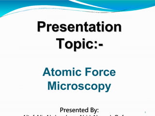 Presentation
Topic:-
Atomic Force
Microscopy
Presented By: 1
 
