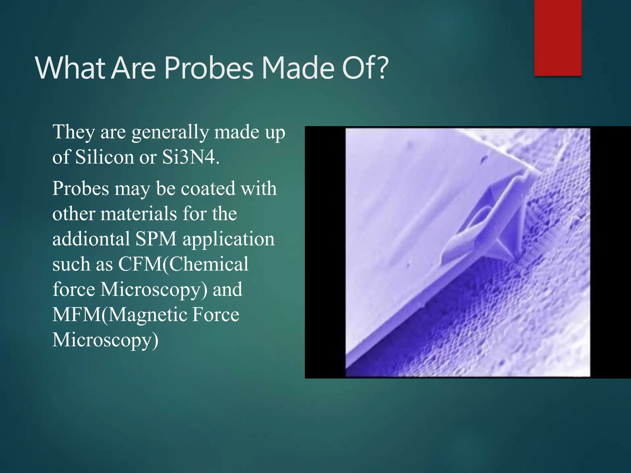 WhatAre Probes Made Of?
They are generally made up
of Silicon or Si3N4.
Probes may be coated with
other materials for the
addiontal SPM application
such as CFM(Chemical
force Microscopy) and
MFM(Magnetic Force
Microscopy)
 
