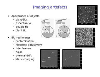 Imaging artefacts
• Appearance of objects
– tip radius
– aspect-ratio
– double tip
– blunt tip
• Blurred images
– contamination
– feedback adjustment
– interference
– noise
– thermal drift
– static charging
 