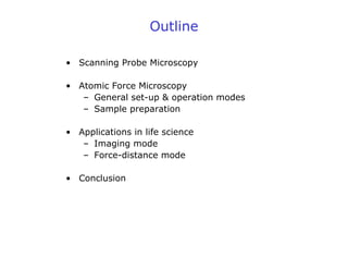 Outline
• Scanning Probe Microscopy
• Atomic Force Microscopy
– General set-up & operation modes
– Sample preparation
• Applications in life science
– Imaging mode
– Force-distance mode
• Conclusion
 