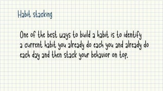 Habit stacking
One of the best ways to build a habit is to identify 

a current habit you already do each you and already do

each day and then stack your behavior on top.

 