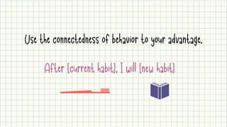 Use the connectedness of behavior to your advantage.
After [current habit], I will [new habit]
 