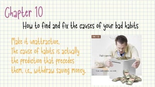 Chapter 10
How to find and fix the causes of your bad habits
Make it unattractive.

The cause of habits is actually
the prediction that precedes
them. i.e., withdraw saving money.
 