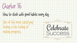Chapter 16
How to stick with good habits every day
One of the most satisfying
feeling is the feeling of
making progress.
 