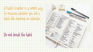 A habit tracker is a simple way
to measure whether you did a
habit-like marking on calendar.
Do not break the habit
 